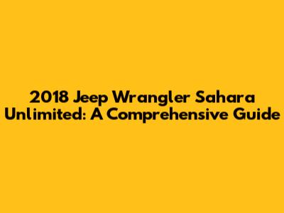 2018 Jeep Wrangler Sahara Unlimited: A Comprehensive Guide