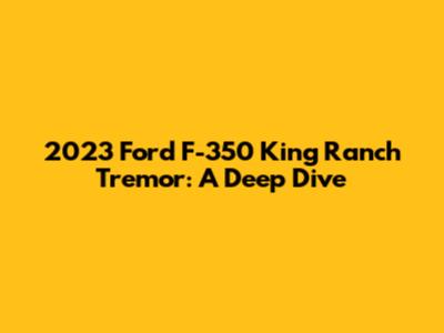 2023 Ford F-350 King Ranch Tremor: A Deep Dive