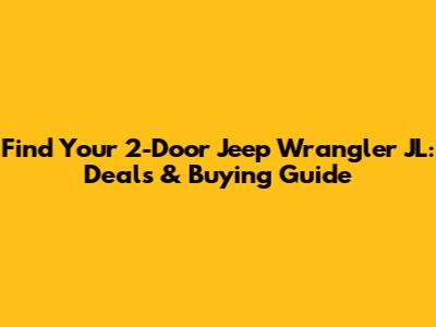 Find Your 2-Door Jeep Wrangler JL: Deals & Buying Guide