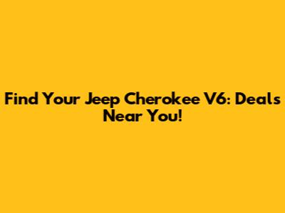 Find Your Jeep Cherokee V6: Deals Near You!