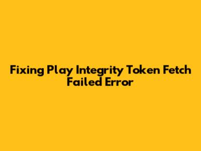 Fixing 'Play Integrity Token Fetch Failed' Error
