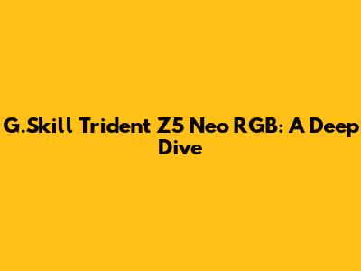G.Skill Trident Z5 Neo RGB: A Deep Dive
