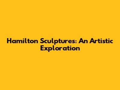 Hamilton Sculptures: An Artistic Exploration