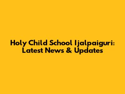 Holy Child School Ijalpaiguri: Latest News & Updates