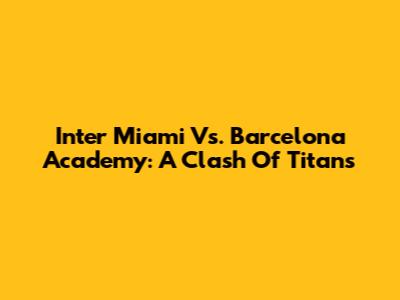 Inter Miami Vs. Barcelona Academy: A Clash Of Titans