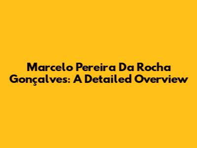 Marcelo Pereira Da Rocha Gonçalves: A Detailed Overview