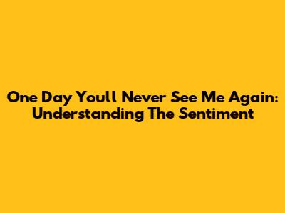 One Day You'll Never See Me Again: Understanding The Sentiment