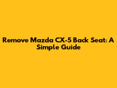 Remove Mazda CX-5 Back Seat: A Simple Guide