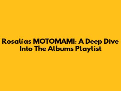 Rosalía's MOTOMAMI: A Deep Dive Into The Album's Playlist