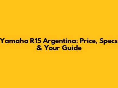 Yamaha R15 Argentina: Price, Specs & Your Guide